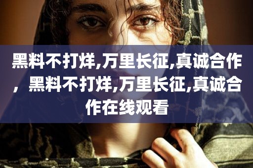 黑料不打烊,万里长征,真诚合作，黑料不打烊,万里长征,真诚合作在线观看