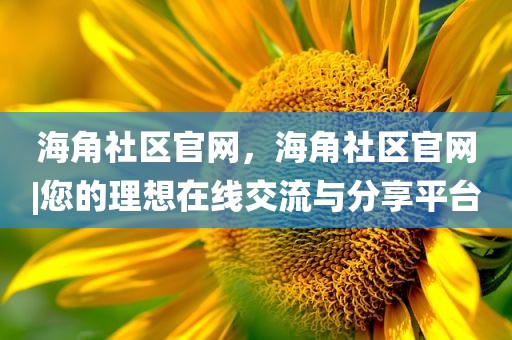 海角社区官网，海角社区官网|您的理想在线交流与分享平台