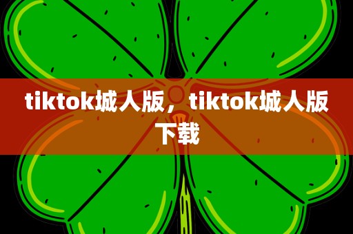 tiktok城人版，tiktok城人版下载
