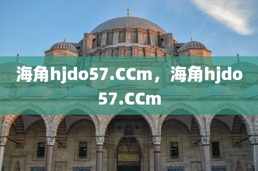 海角hjdo57.CCm，海角hjdo57.CCm