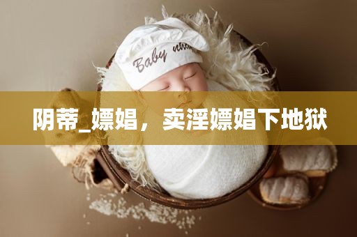 阴蒂_嫖娼，卖淫嫖娼下地狱