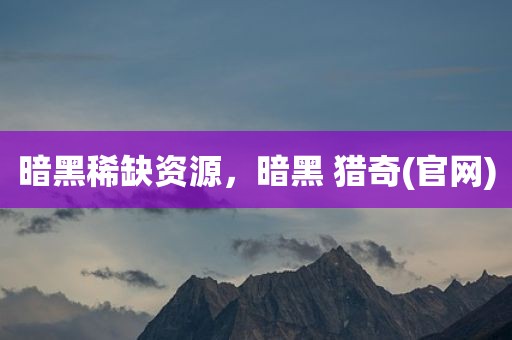 暗黑稀缺资源，暗黑 猎奇(官网)