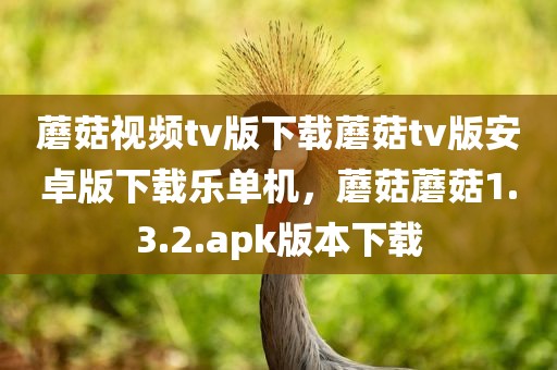 蘑菇视频tv版下载蘑菇tv版安卓版下载乐单机，蘑菇蘑菇1.3.2.apk版本下载