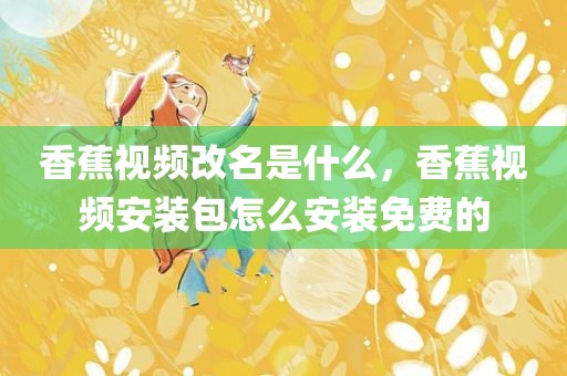 香蕉视频改名是什么，香蕉视频安装包怎么安装免费的