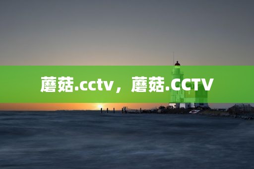 蘑菇.cctv，蘑菇.CCTV