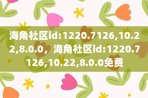 海角社区id:1220.7126,10.22,8.0.0，海角社区id:1220.7126,10.22,8.0.0免费