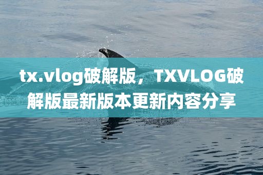 tx.vlog破解版，TXVLOG破解版最新版本更新内容分享