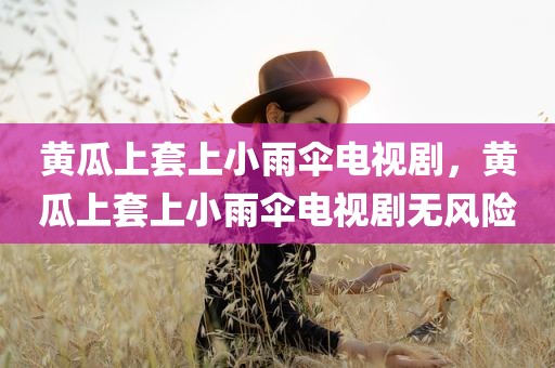 黄瓜上套上小雨伞电视剧，黄瓜上套上小雨伞电视剧无风险