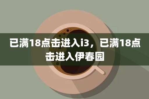 已满18点击进入i3，已满18点击进入伊春园