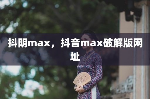 抖阴max，抖音max破解版网址
