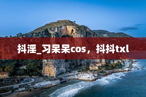 抖淫_习呆呆cos，抖抖txl