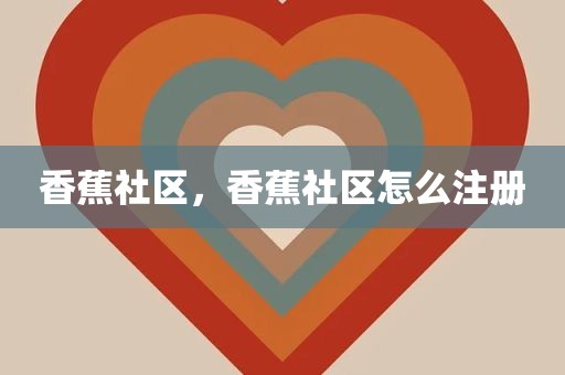 香蕉社区，香蕉社区怎么注册