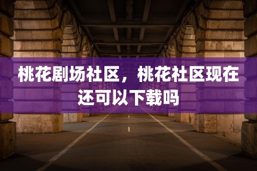 桃花剧场社区，桃花社区现在还可以下载吗