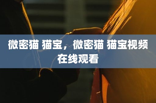 微密猫 猫宝，微密猫 猫宝视频在线观看