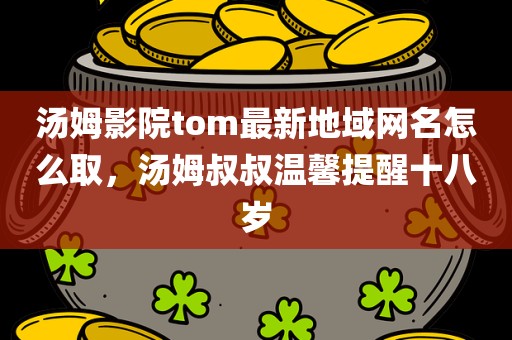汤姆影院tom最新地域网名怎么取，汤姆叔叔温馨提醒十八岁