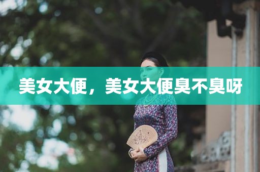 美女大便，美女大便臭不臭呀