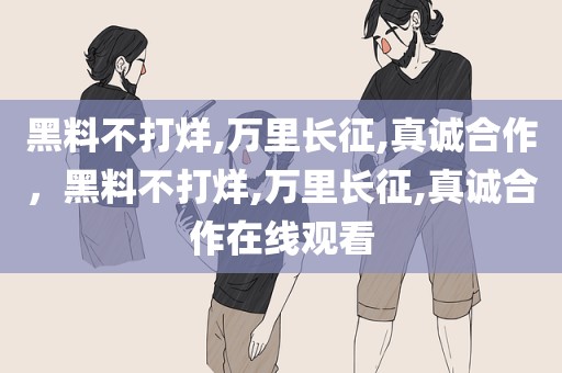 黑料不打烊,万里长征,真诚合作，黑料不打烊,万里长征,真诚合作在线观看