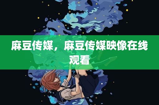 麻豆传媒，麻豆传媒映像在线观看