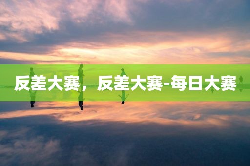 反差大赛，反差大赛-每日大赛