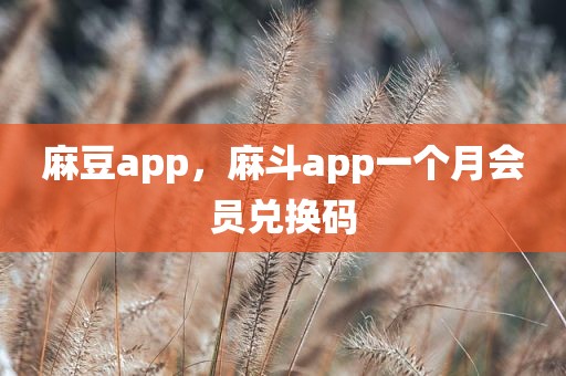 麻豆app，麻斗app一个月会员兑换码
