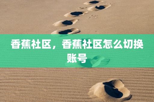 香蕉社区，香蕉社区怎么切换账号