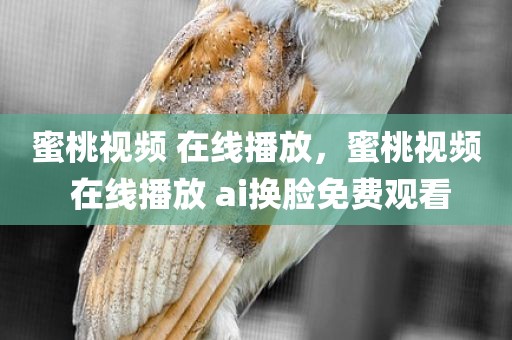 蜜桃视频 在线播放，蜜桃视频 在线播放 ai换脸免费观看