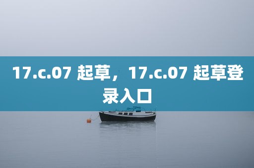 17.c.07 起草，17.c.07 起草登录入口
