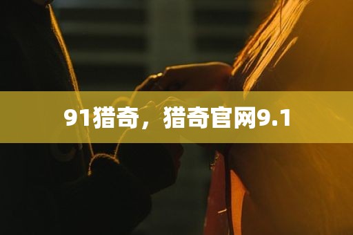 91猎奇，猎奇官网9.1