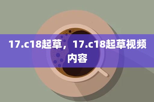 17.c18起草，17.c18起草视频内容