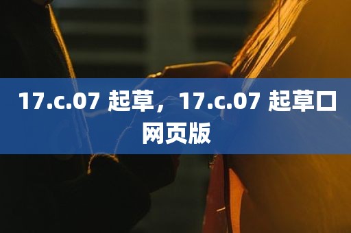 17.c.07 起草，17.c.07 起草口网页版