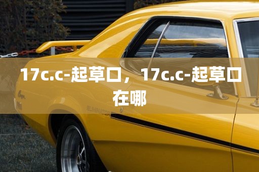 17c.c-起草口，17c.c-起草口在哪