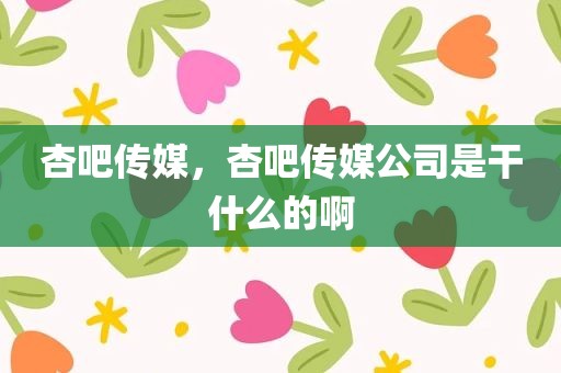 杏吧传媒，杏吧传媒公司是干什么的啊