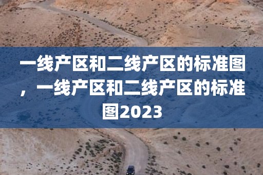 一线产区和二线产区的标准图，一线产区和二线产区的标准图2023