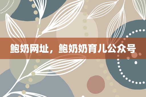 鲍奶网址，鲍奶奶育儿公众号