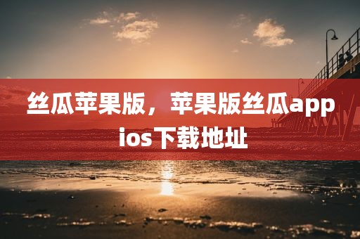 丝瓜苹果版，苹果版丝瓜app ios下载地址