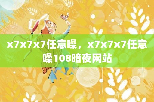 x7x7x7任意噪，x7x7x7任意噪108暗夜网站