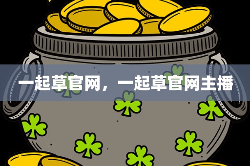 一起草官网，一起草官网主播