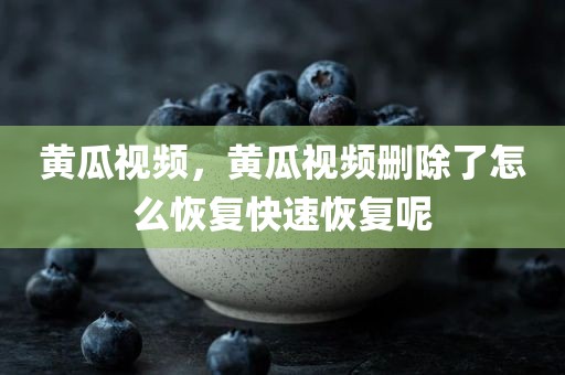 黄瓜视频，黄瓜视频删除了怎么恢复快速恢复呢