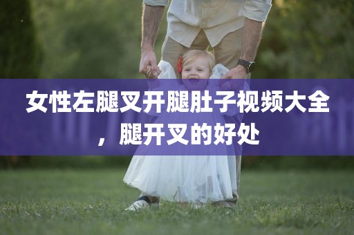 女性左腿叉开腿肚子视频大全，腿开叉的好处