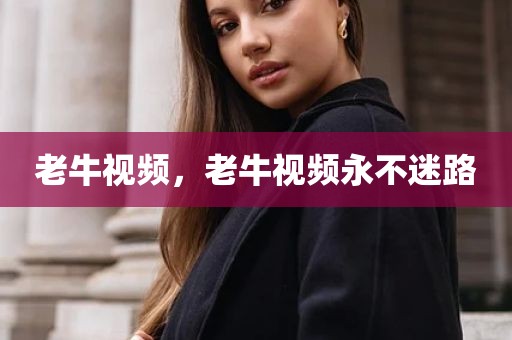 老牛视频，老牛视频永不迷路