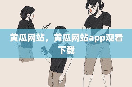黄瓜网站，黄瓜网站app观看下载