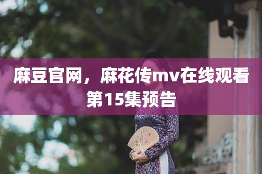 麻豆官网，麻花传mv在线观看第15集预告