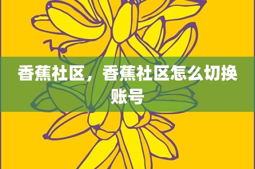 香蕉社区，香蕉社区怎么切换账号