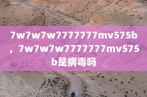 7w7w7w7777777mv575b，7w7w7w7777777mv575b是病毒吗