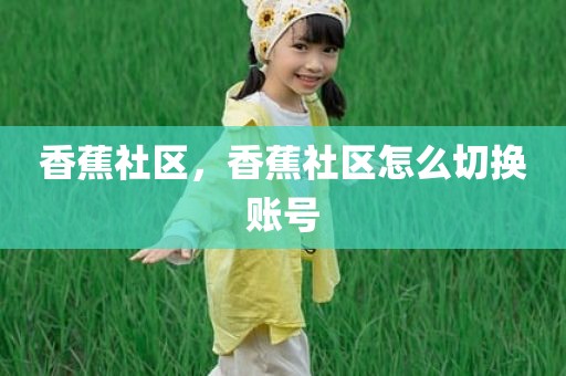 香蕉社区，香蕉社区怎么切换账号