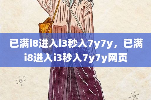 已满i8进入i3秒入7y7y，已满i8进入i3秒入7y7y网页