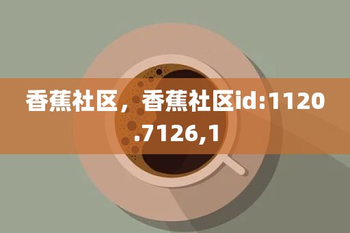 香蕉社区，香蕉社区id:1120.7126,1