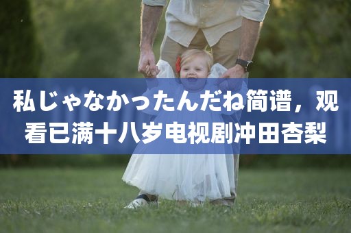 私じゃなかったんだね简谱，观看已满十八岁电视剧冲田杏梨