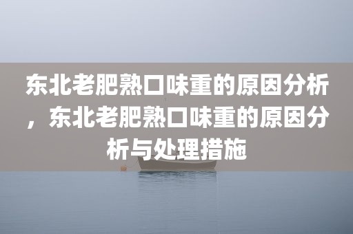 东北老肥熟口味重的原因分析，东北老肥熟口味重的原因分析与处理措施