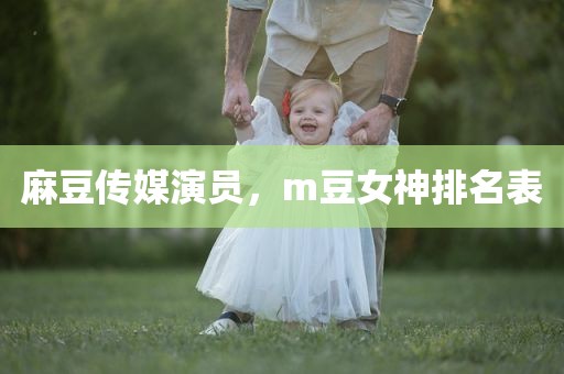 麻豆传媒演员，m豆女神排名表